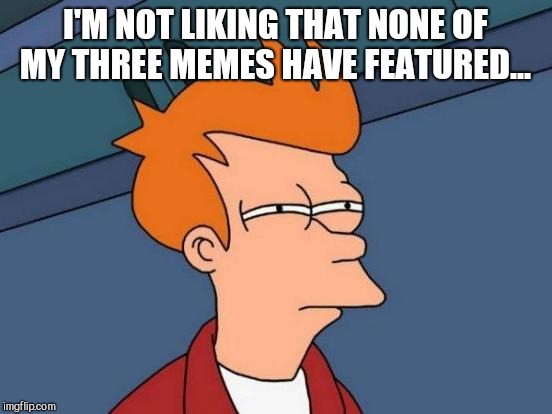 Futurama Fry Meme | I'M NOT LIKING THAT NONE OF MY THREE MEMES HAVE FEATURED... | image tagged in memes,futurama fry | made w/ Imgflip meme maker
