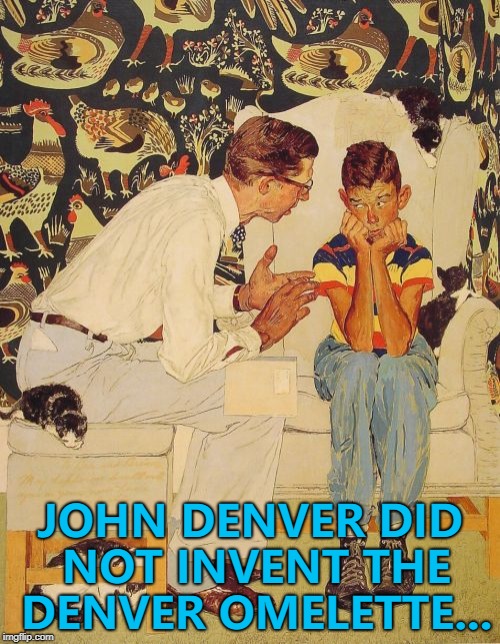 Or did he? :) | JOHN DENVER DID NOT INVENT THE DENVER OMELETTE... | image tagged in memes,the probelm is,the problem is,john denver,denver omelette,food | made w/ Imgflip meme maker