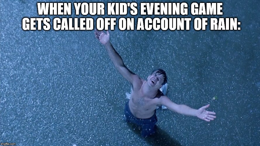 Called On Account of Rain | WHEN YOUR KID'S EVENING GAME GETS CALLED OFF ON ACCOUNT OF RAIN: | image tagged in the shawshank redemption,humor,kids | made w/ Imgflip meme maker