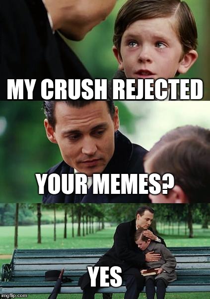 Finding Neverland | MY CRUSH REJECTED; YOUR MEMES? YES | image tagged in memes,finding neverland | made w/ Imgflip meme maker