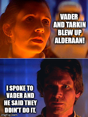 Sounds Legit To Me | VADER AND TARKIN BLEW UP ALDERAAN! I SPOKE TO VADER AND HE SAID THEY DDIN'T DO IT. | image tagged in leia i love you han i know,donald trump,vladimir putin,star wars,russia | made w/ Imgflip meme maker