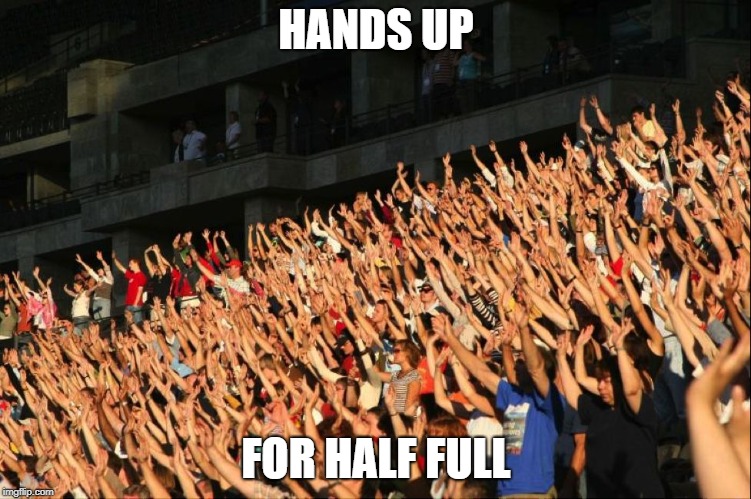 Raise your hands crowd | HANDS UP; FOR HALF FULL | image tagged in raise your hands crowd | made w/ Imgflip meme maker