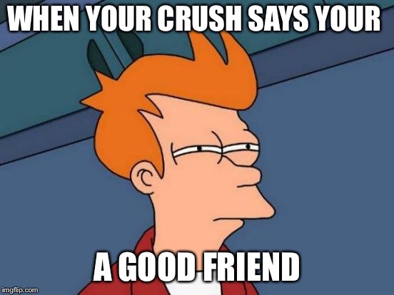 Futurama Fry Meme | WHEN YOUR CRUSH SAYS YOUR; A GOOD FRIEND | image tagged in memes,futurama fry | made w/ Imgflip meme maker