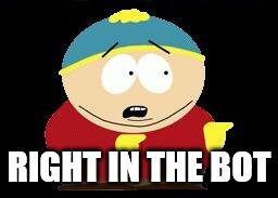 Eric cartman | RIGHT IN THE BOT | image tagged in eric cartman | made w/ Imgflip meme maker