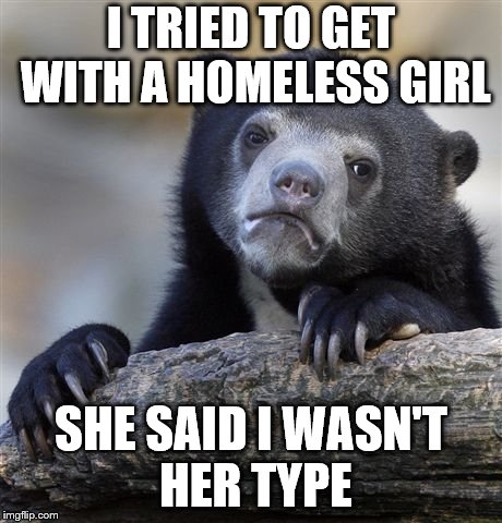 Confession Bear | I TRIED TO GET WITH A HOMELESS GIRL; SHE SAID I WASN'T HER TYPE | image tagged in memes,confession bear | made w/ Imgflip meme maker