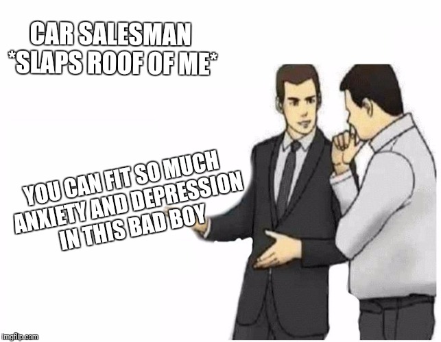 Car Salesman Slaps Hood Meme |  CAR SALESMAN *SLAPS ROOF OF ME*; YOU CAN FIT SO MUCH ANXIETY AND DEPRESSION IN THIS BAD BOY | image tagged in car salesman slaps hood of car | made w/ Imgflip meme maker