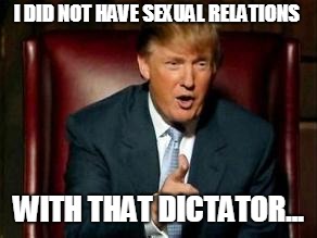 Donald Trump | I DID NOT HAVE SEXUAL RELATIONS; WITH THAT DICTATOR... | image tagged in donald trump | made w/ Imgflip meme maker