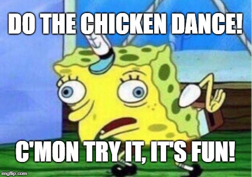 Mocking Spongebob Meme | DO THE CHICKEN DANCE! C'MON TRY IT, IT'S FUN! | image tagged in memes,mocking spongebob | made w/ Imgflip meme maker