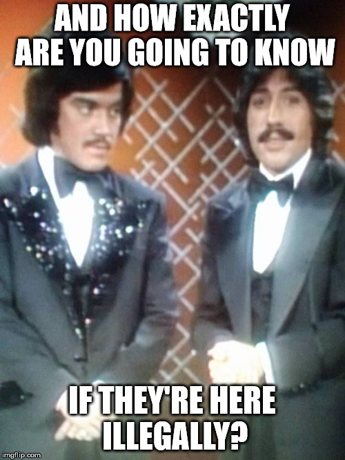 AND HOW EXACTLY ARE YOU GOING TO KNOW IF THEY'RE HERE ILLEGALLY? | made w/ Imgflip meme maker