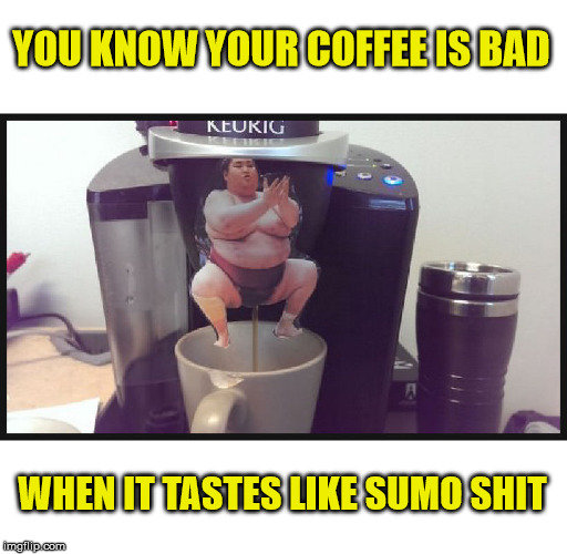 This is why I avoid flavored coffee beans | YOU KNOW YOUR COFFEE IS BAD; WHEN IT TASTES LIKE SUMO SHIT | image tagged in coffee,sumo wrestler,bad tasting coffee | made w/ Imgflip meme maker