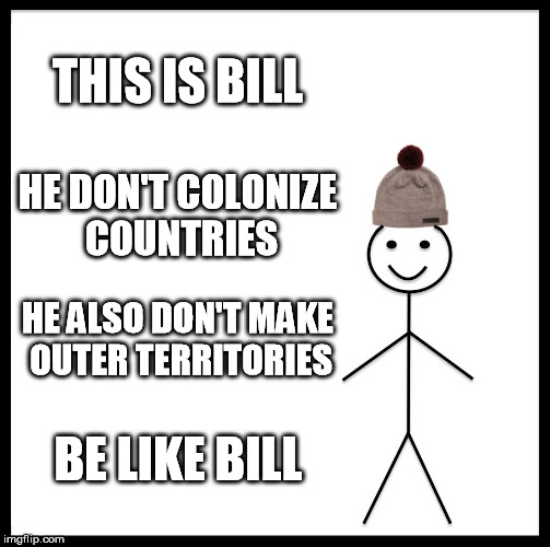 Be Like Bill Meme | THIS IS BILL; HE DON'T COLONIZE COUNTRIES; HE ALSO DON'T MAKE OUTER TERRITORIES; BE LIKE BILL | image tagged in memes,be like bill | made w/ Imgflip meme maker