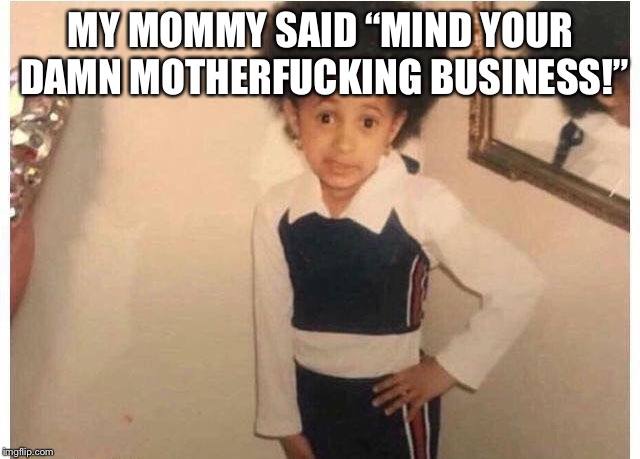 Young Cardi B Meme | MY MOMMY SAID “MIND YOUR DAMN MOTHERFUCKING BUSINESS!” | image tagged in young cardi b | made w/ Imgflip meme maker