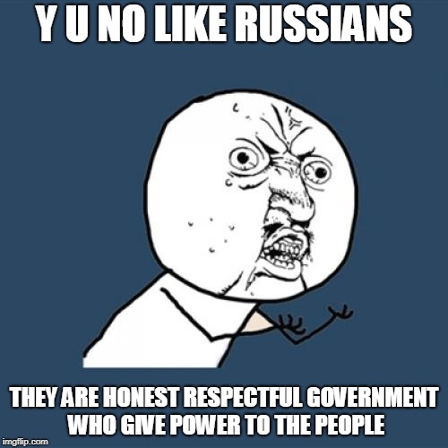 Y U No | Y U NO LIKE RUSSIANS; THEY ARE HONEST RESPECTFUL GOVERNMENT WHO GIVE POWER TO THE PEOPLE | image tagged in memes,y u no | made w/ Imgflip meme maker