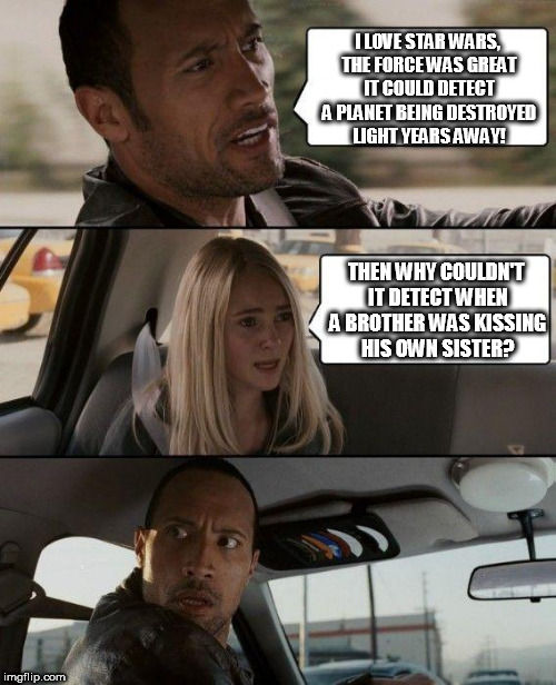 The Rock Driving Meme | I LOVE STAR WARS, THE FORCE WAS GREAT IT COULD DETECT A PLANET BEING DESTROYED LIGHT YEARS AWAY! THEN WHY COULDN'T IT DETECT WHEN A BROTHER WAS KISSING HIS OWN SISTER? | image tagged in memes,the rock driving | made w/ Imgflip meme maker