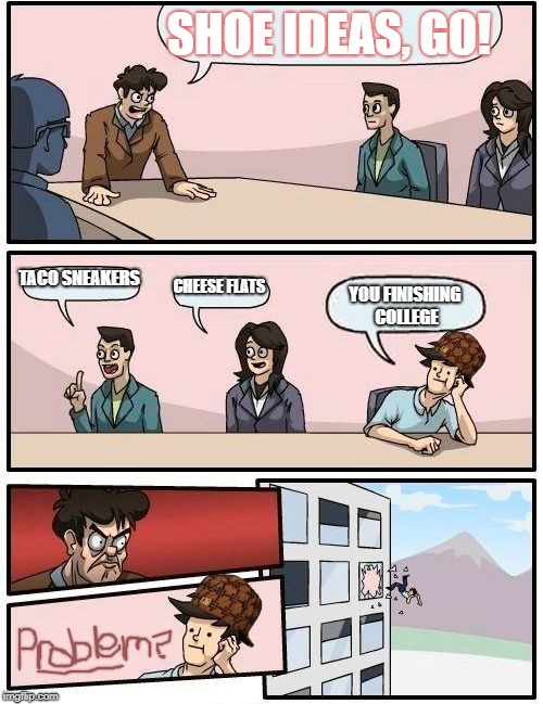 Boardroom Meeting Suggestion Meme | SHOE IDEAS, GO! TACO SNEAKERS; CHEESE FLATS; YOU FINISHING COLLEGE | image tagged in memes,boardroom meeting suggestion,scumbag | made w/ Imgflip meme maker