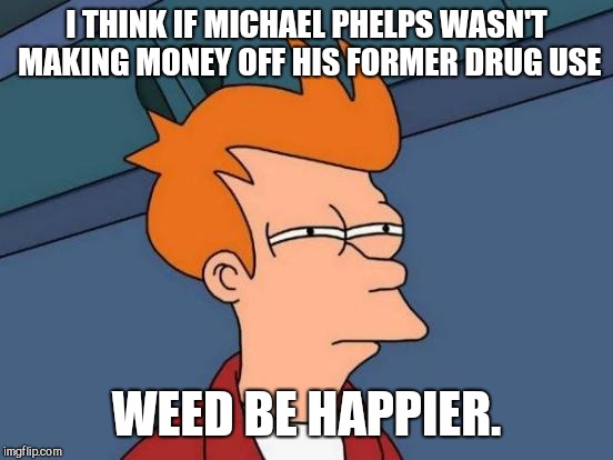 Futurama Fry | I THINK IF MICHAEL PHELPS WASN'T MAKING MONEY OFF HIS FORMER DRUG USE; WEED BE HAPPIER. | image tagged in memes,futurama fry,michael phelps | made w/ Imgflip meme maker