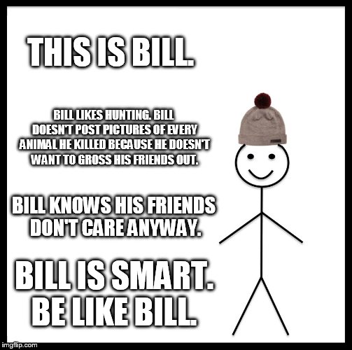 Be Like Bill Meme | THIS IS BILL. BILL LIKES HUNTING. BILL DOESN'T POST PICTURES OF EVERY ANIMAL HE KILLED BECAUSE HE DOESN'T WANT TO GROSS HIS FRIENDS OUT. BILL KNOWS HIS FRIENDS DON'T CARE ANYWAY. BILL IS SMART. BE LIKE BILL. | image tagged in memes,be like bill | made w/ Imgflip meme maker