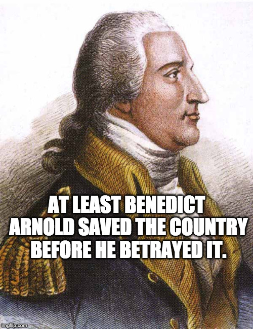 benedict arnold | AT LEAST BENEDICT ARNOLD SAVED THE COUNTRY BEFORE HE BETRAYED IT. | image tagged in benedict arnold,treason,trump,traitor | made w/ Imgflip meme maker