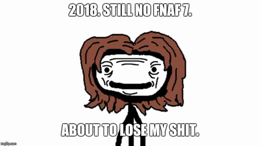 Sam O'Nella pissed off | 2018. STILL NO FNAF 7. ABOUT TO LOSE MY SHIT. | image tagged in angry,creepy smile,rage,mad,fnaf,scary | made w/ Imgflip meme maker