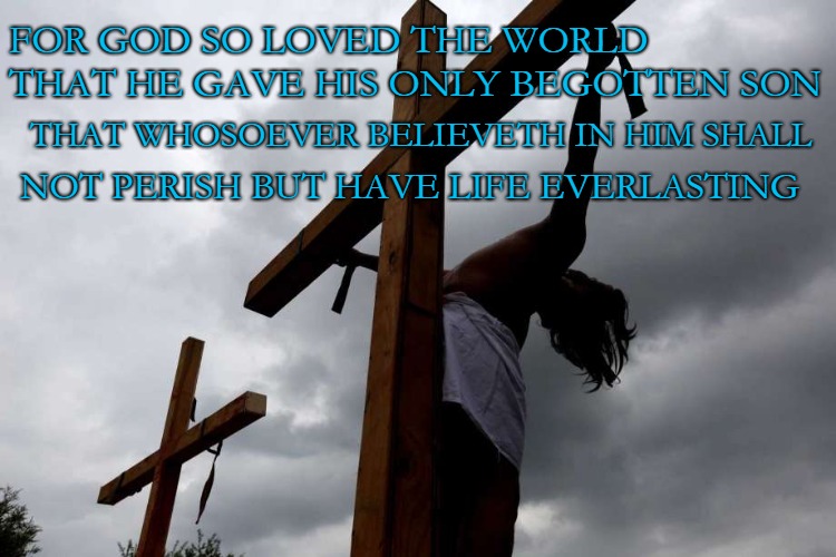 John 3:16 God So Loved the World He Gave His Only Son for Our Life Everlasting | FOR GOD SO LOVED THE WORLD THAT HE GAVE HIS ONLY BEGOTTEN SON; NOT PERISH BUT HAVE LIFE EVERLASTING; THAT WHOSOEVER BELIEVETH IN HIM SHALL | image tagged in bible,bible verse,holy bible,holy spirit,verse,god | made w/ Imgflip meme maker