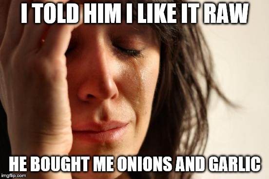 First World Problems Meme | I TOLD HIM I LIKE IT RAW; HE BOUGHT ME ONIONS AND GARLIC | image tagged in memes,first world problems | made w/ Imgflip meme maker