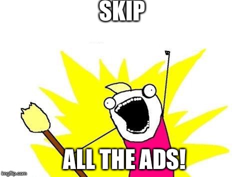 X All The Y Meme | SKIP; ALL THE ADS! | image tagged in memes,x all the y | made w/ Imgflip meme maker