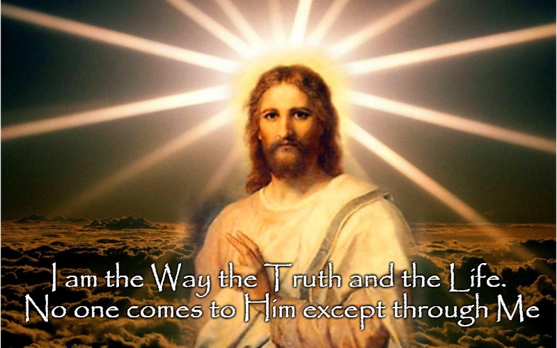 John 14:6 The Way the Truth and the Life | I am the Way the Truth and the Life. No one comes to Him except through Me | image tagged in bible,holy bible,holy spirit,bible verse,verse,god | made w/ Imgflip meme maker