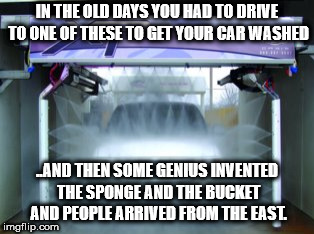Carwash | IN THE OLD DAYS YOU HAD TO DRIVE TO ONE OF THESE TO GET YOUR CAR WASHED; ..AND THEN SOME GENIUS INVENTED THE SPONGE AND THE BUCKET AND PEOPLE ARRIVED FROM THE EAST. | image tagged in bucket,carwash | made w/ Imgflip meme maker
