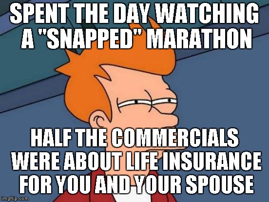 target audience | SPENT THE DAY WATCHING A "SNAPPED" MARATHON; HALF THE COMMERCIALS WERE ABOUT LIFE INSURANCE FOR YOU AND YOUR SPOUSE | image tagged in memes,futurama fry | made w/ Imgflip meme maker