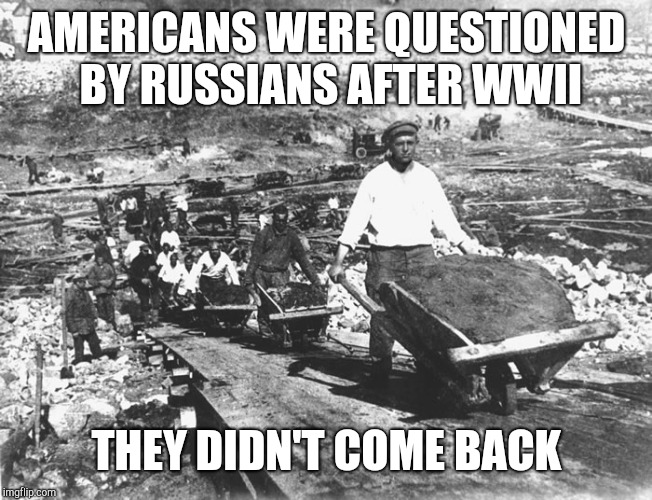 gulag | AMERICANS WERE QUESTIONED BY RUSSIANS AFTER WWII; THEY DIDN'T COME BACK | image tagged in gulag | made w/ Imgflip meme maker