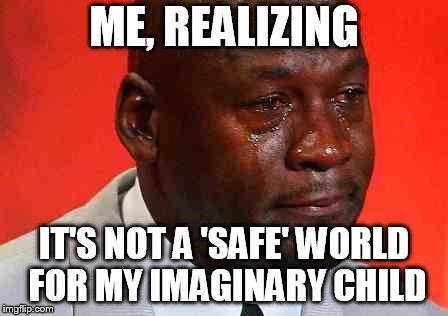 crying michael jordan | ME, REALIZING; IT'S NOT A 'SAFE' WORLD FOR MY IMAGINARY CHILD | image tagged in crying michael jordan | made w/ Imgflip meme maker