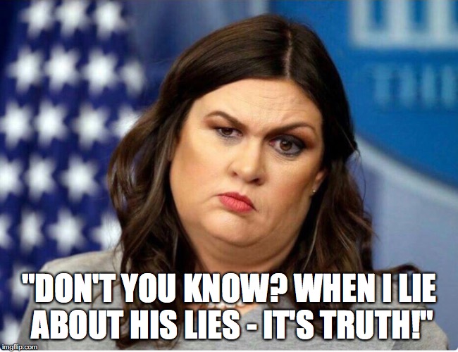 Lying about Trump's lies makes it truth! | "DON'T YOU KNOW? WHEN I LIE ABOUT HIS LIES - IT'S TRUTH!" | image tagged in sarah huckabee sanders | made w/ Imgflip meme maker