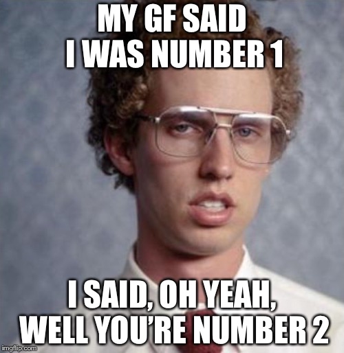 Napolean Dynamite | MY GF SAID I WAS NUMBER 1; I SAID, OH YEAH, WELL YOU’RE NUMBER 2 | image tagged in napolean dynamite,poop | made w/ Imgflip meme maker