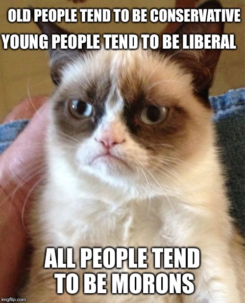 Grumpy Cat | OLD PEOPLE TEND TO BE CONSERVATIVE; YOUNG PEOPLE TEND TO BE LIBERAL; ALL PEOPLE TEND TO BE MORONS | image tagged in memes,grumpy cat | made w/ Imgflip meme maker