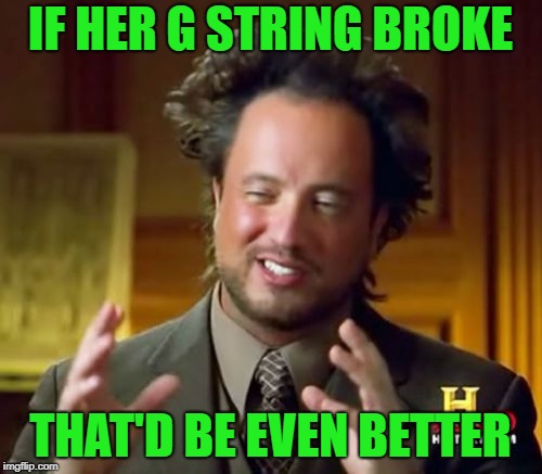 Ancient Aliens Meme | IF HER G STRING BROKE THAT'D BE EVEN BETTER | image tagged in memes,ancient aliens | made w/ Imgflip meme maker