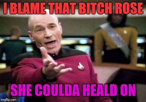 Picard Wtf Meme | I BLAME THAT B**CH ROSE SHE COULDA HEALD ON | image tagged in memes,picard wtf | made w/ Imgflip meme maker
