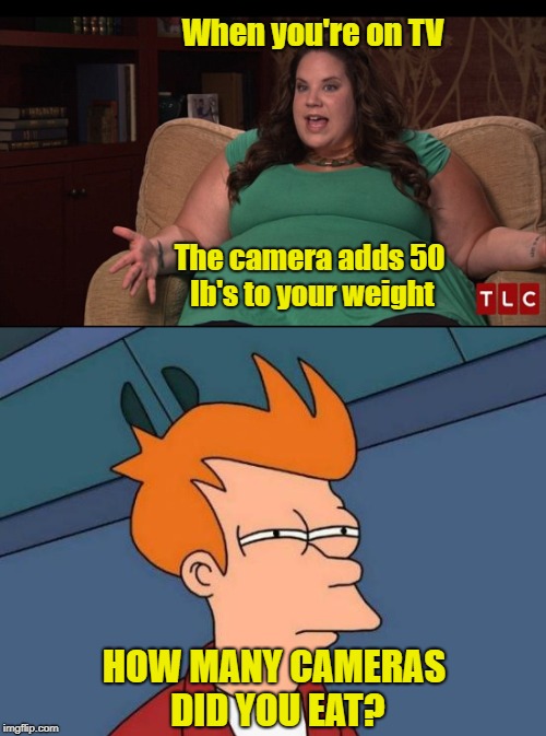 Excuses  | When you're on TV; The camera adds 50 lb's to your weight; HOW MANY CAMERAS DID YOU EAT? | image tagged in memes,funny memes,fat,fat girl | made w/ Imgflip meme maker