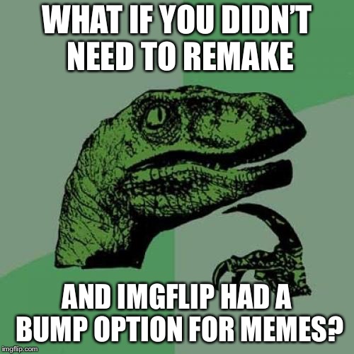 we all have buried gold treasures just waiting to resurface | WHAT IF YOU DIDN’T NEED TO REMAKE; AND IMGFLIP HAD A BUMP OPTION FOR MEMES? | image tagged in memes,philosoraptor | made w/ Imgflip meme maker