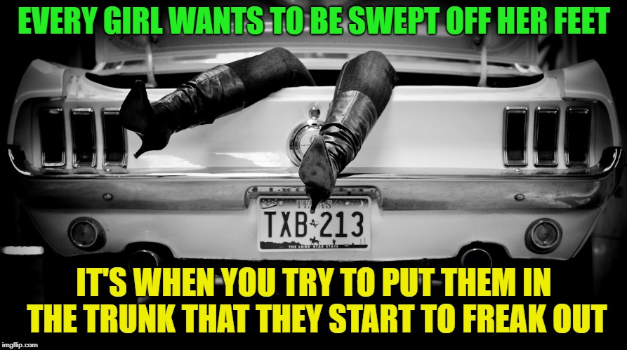 Hey Girl..... | EVERY GIRL WANTS TO BE SWEPT OFF HER FEET; IT'S WHEN YOU TRY TO PUT THEM IN THE TRUNK THAT THEY START TO FREAK OUT | image tagged in the hooker in the trunk of my car,memes,funny,feet | made w/ Imgflip meme maker