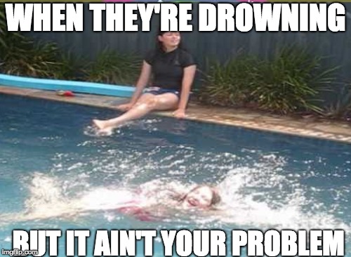 WHEN THEY'RE DROWNING; BUT IT AIN'T YOUR PROBLEM | image tagged in water,funny,me irl,aint nobody got time for that | made w/ Imgflip meme maker