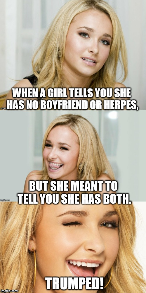 'Trump' is a verb again. | WHEN A GIRL TELLS YOU SHE HAS NO BOYFRIEND OR HERPES, BUT SHE MEANT TO TELL YOU SHE HAS BOTH. TRUMPED! | image tagged in bad pun hayden panettiere,donald trump approves,trump bill signing,the most interesting man in the world,bad luck brian | made w/ Imgflip meme maker