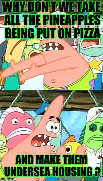 Put It Somewhere Else Patrick Meme | WHY DON'T WE TAKE ALL THE PINEAPPLES BEING PUT ON PIZZA AND MAKE THEM UNDERSEA HOUSING ? | image tagged in memes,put it somewhere else patrick | made w/ Imgflip meme maker