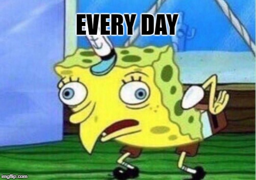Mocking Spongebob Meme | EVERY DAY | image tagged in memes,mocking spongebob | made w/ Imgflip meme maker