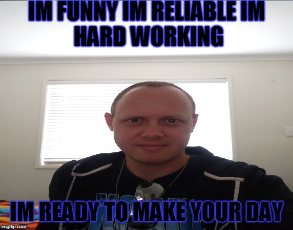 IM FUNNY IM RELIABLE
IM HARD WORKING; IM READY TO MAKE YOUR DAY | image tagged in funny | made w/ Imgflip meme maker