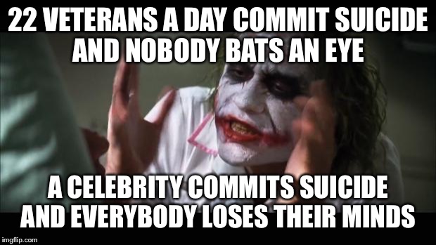 And everybody loses their minds | 22 VETERANS A DAY COMMIT SUICIDE AND NOBODY BATS AN EYE; A CELEBRITY COMMITS SUICIDE AND EVERYBODY LOSES THEIR MINDS | image tagged in memes,and everybody loses their minds | made w/ Imgflip meme maker