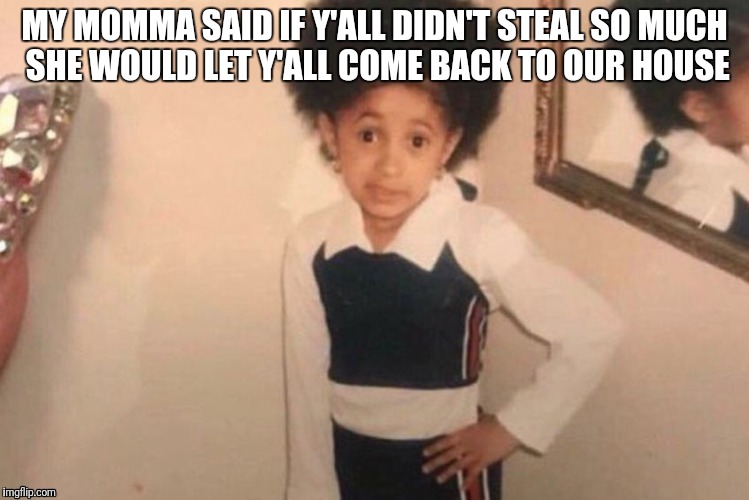 Young Cardi B Meme | MY MOMMA SAID IF Y'ALL DIDN'T STEAL SO MUCH SHE WOULD LET Y'ALL COME BACK TO OUR HOUSE | image tagged in cardi b kid | made w/ Imgflip meme maker