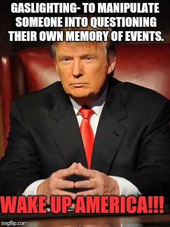 Donald trump | GASLIGHTING- TO MANIPULATE SOMEONE INTO QUESTIONING THEIR OWN MEMORY OF EVENTS. WAKE UP AMERICA!!! | image tagged in donald trump | made w/ Imgflip meme maker