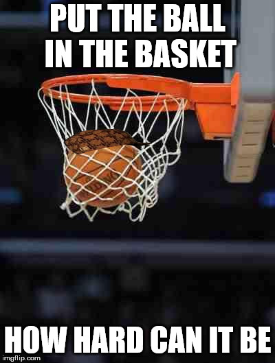Basketball | PUT THE BALL IN THE BASKET; HOW HARD CAN IT BE | image tagged in basketball,scumbag | made w/ Imgflip meme maker