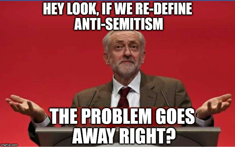 Corbyn - re-define anti-Semitism | HEY LOOK, IF WE RE-DEFINE ANTI-SEMITISM; THE PROBLEM GOES AWAY RIGHT? | image tagged in corbyn eww,party of hate,communist socialist,racism,momentum students,mcdonnell abbott | made w/ Imgflip meme maker