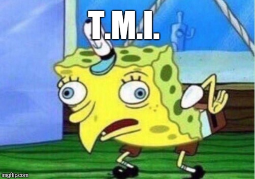 Mocking Spongebob Meme | T.M.I. | image tagged in memes,mocking spongebob | made w/ Imgflip meme maker